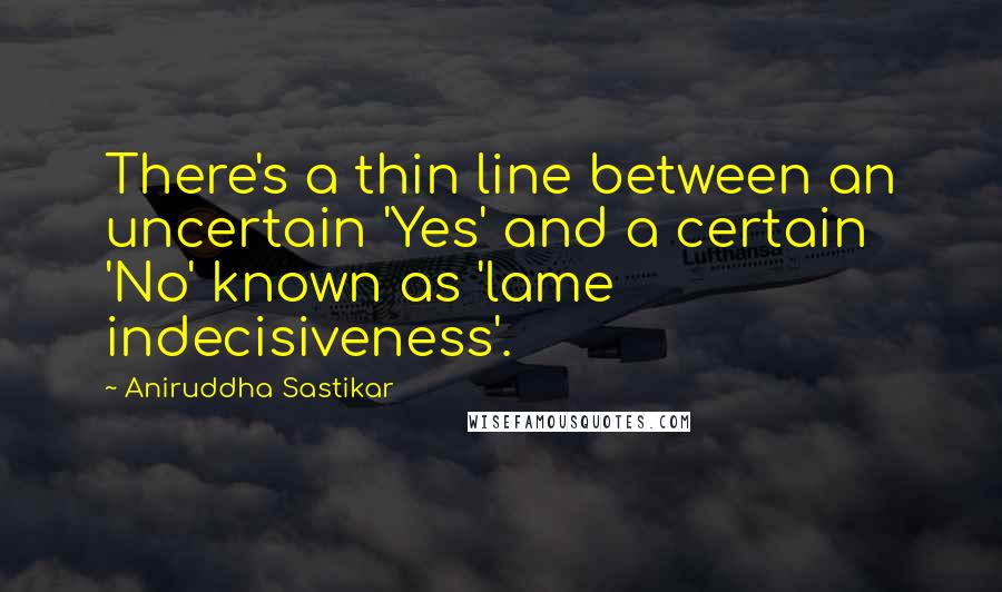 Aniruddha Sastikar Quotes: There's a thin line between an uncertain 'Yes' and a certain 'No' known as 'lame indecisiveness'.