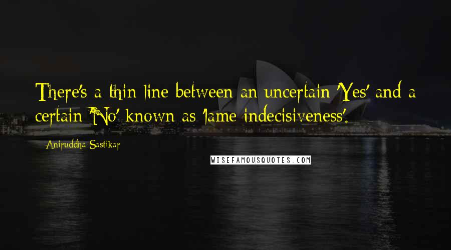 Aniruddha Sastikar Quotes: There's a thin line between an uncertain 'Yes' and a certain 'No' known as 'lame indecisiveness'.