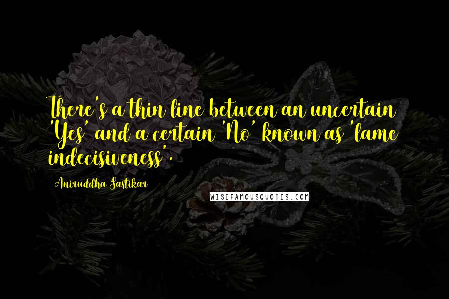 Aniruddha Sastikar Quotes: There's a thin line between an uncertain 'Yes' and a certain 'No' known as 'lame indecisiveness'.