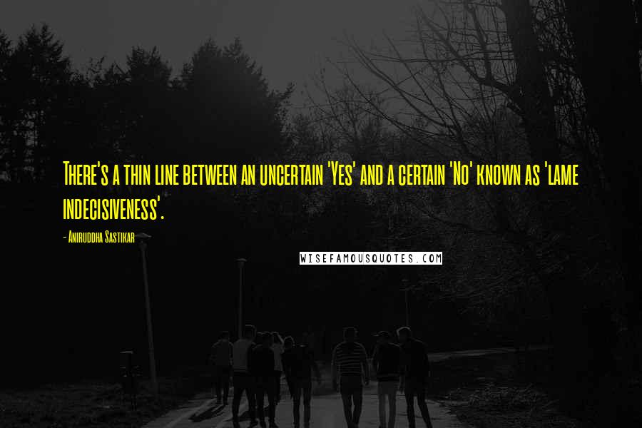 Aniruddha Sastikar Quotes: There's a thin line between an uncertain 'Yes' and a certain 'No' known as 'lame indecisiveness'.