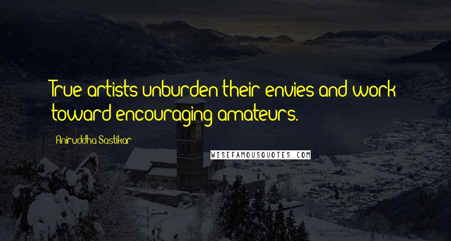 Aniruddha Sastikar Quotes: True artists unburden their envies and work toward encouraging amateurs.