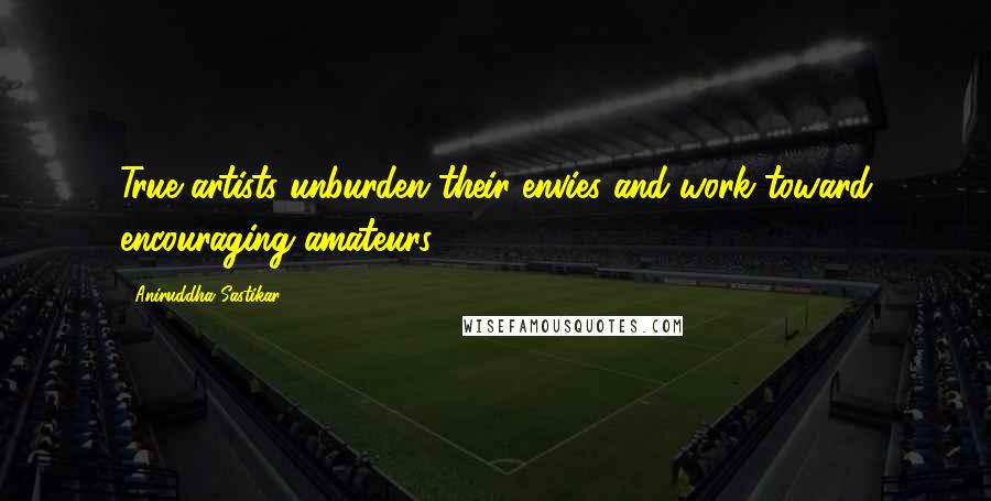 Aniruddha Sastikar Quotes: True artists unburden their envies and work toward encouraging amateurs.