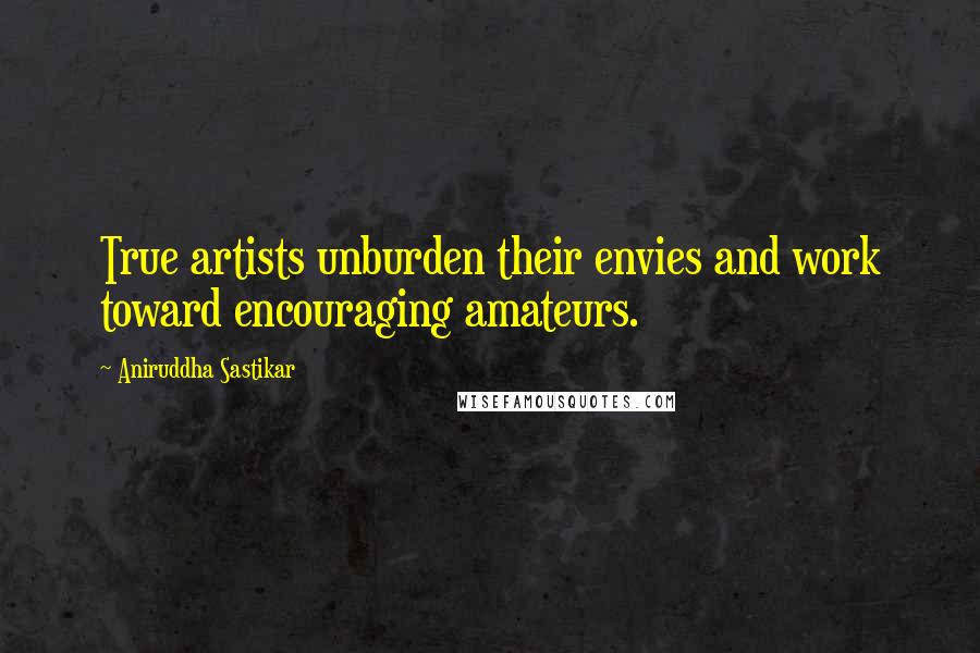 Aniruddha Sastikar Quotes: True artists unburden their envies and work toward encouraging amateurs.