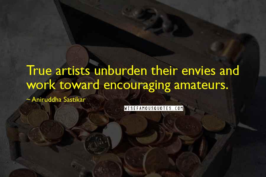 Aniruddha Sastikar Quotes: True artists unburden their envies and work toward encouraging amateurs.