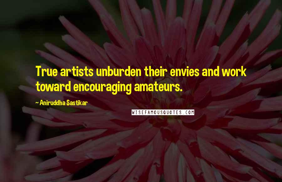 Aniruddha Sastikar Quotes: True artists unburden their envies and work toward encouraging amateurs.