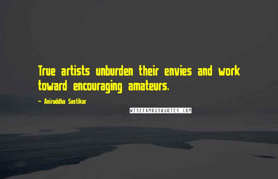 Aniruddha Sastikar Quotes: True artists unburden their envies and work toward encouraging amateurs.