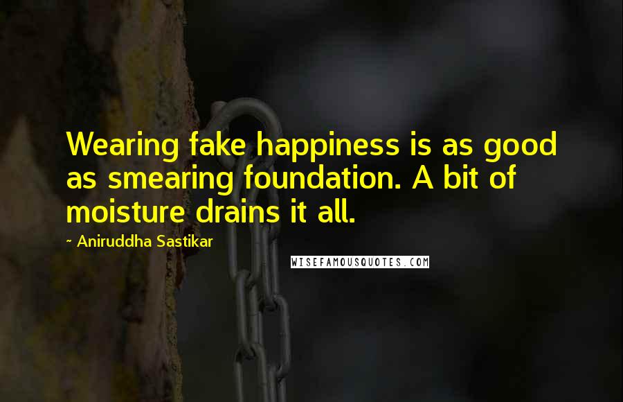 Aniruddha Sastikar Quotes: Wearing fake happiness is as good as smearing foundation. A bit of moisture drains it all.