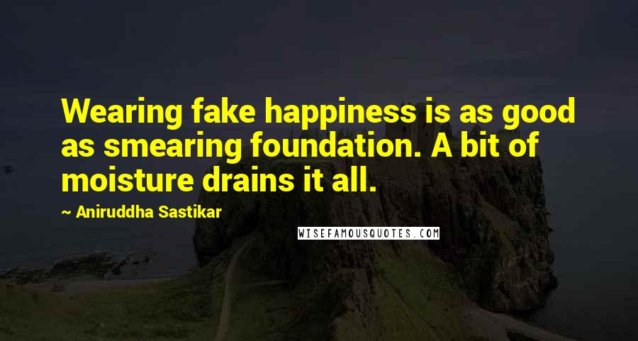 Aniruddha Sastikar Quotes: Wearing fake happiness is as good as smearing foundation. A bit of moisture drains it all.