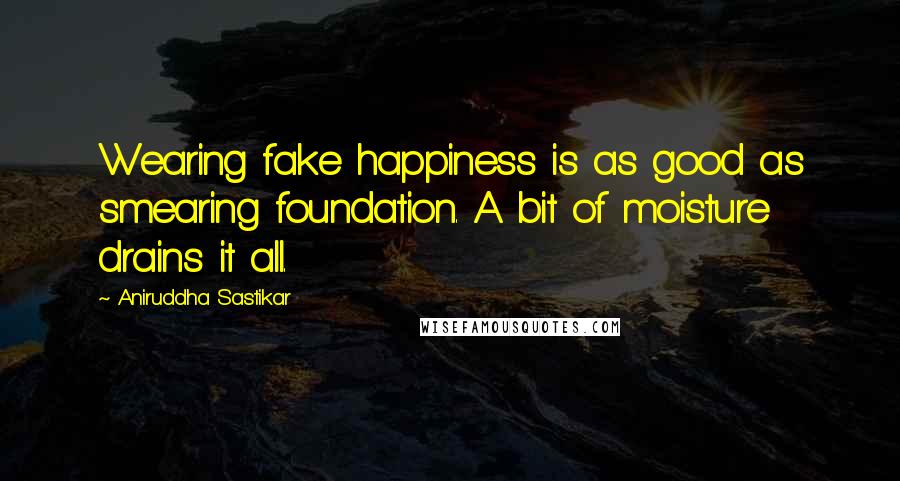 Aniruddha Sastikar Quotes: Wearing fake happiness is as good as smearing foundation. A bit of moisture drains it all.