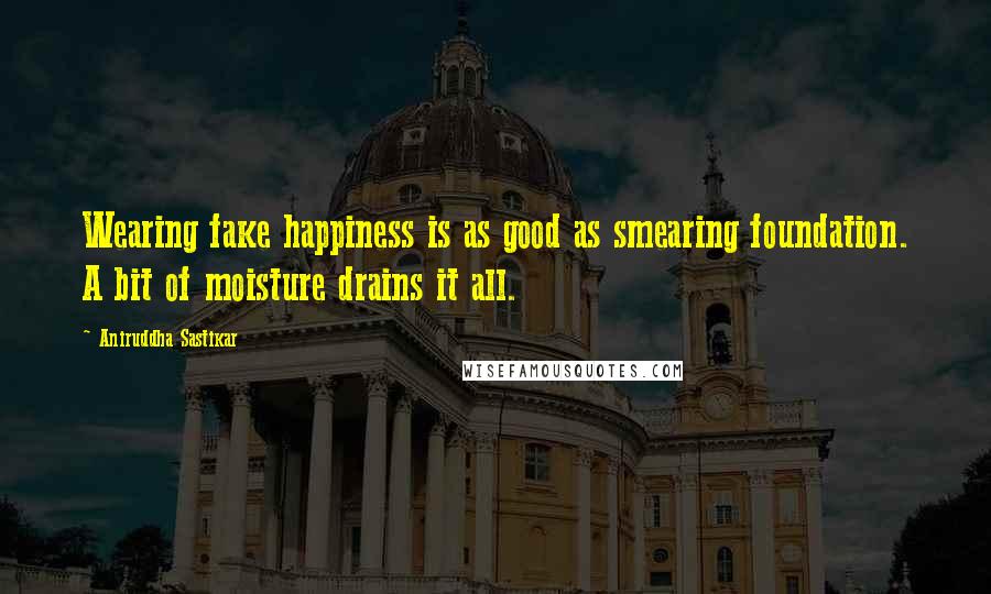 Aniruddha Sastikar Quotes: Wearing fake happiness is as good as smearing foundation. A bit of moisture drains it all.