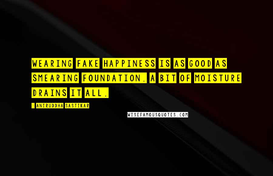 Aniruddha Sastikar Quotes: Wearing fake happiness is as good as smearing foundation. A bit of moisture drains it all.