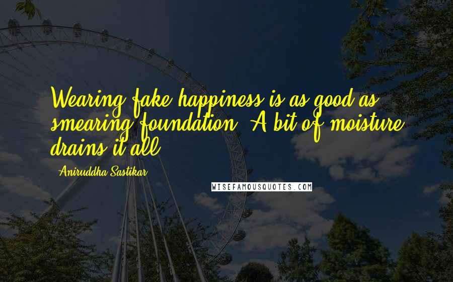 Aniruddha Sastikar Quotes: Wearing fake happiness is as good as smearing foundation. A bit of moisture drains it all.