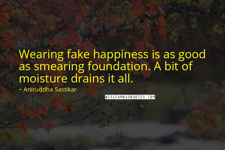 Aniruddha Sastikar Quotes: Wearing fake happiness is as good as smearing foundation. A bit of moisture drains it all.