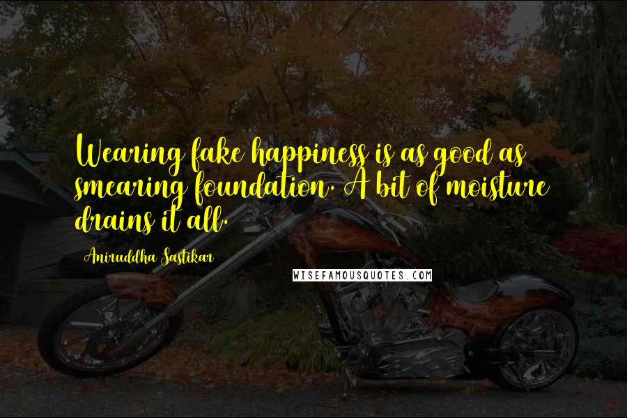 Aniruddha Sastikar Quotes: Wearing fake happiness is as good as smearing foundation. A bit of moisture drains it all.