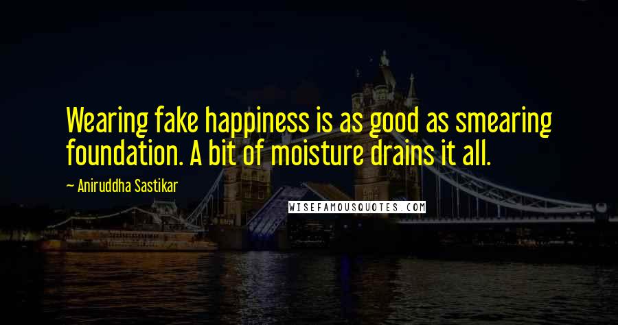 Aniruddha Sastikar Quotes: Wearing fake happiness is as good as smearing foundation. A bit of moisture drains it all.