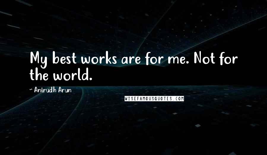 Anirudh Arun Quotes: My best works are for me. Not for the world.