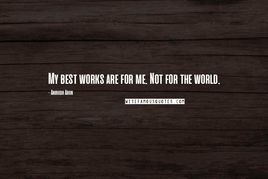 Anirudh Arun Quotes: My best works are for me. Not for the world.