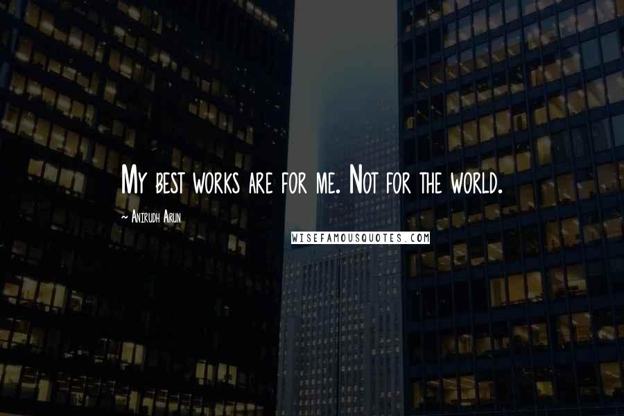 Anirudh Arun Quotes: My best works are for me. Not for the world.