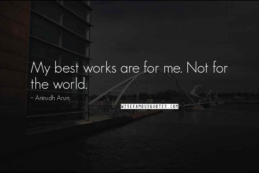 Anirudh Arun Quotes: My best works are for me. Not for the world.