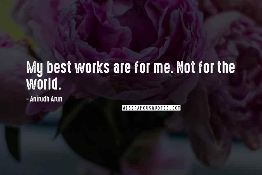 Anirudh Arun Quotes: My best works are for me. Not for the world.