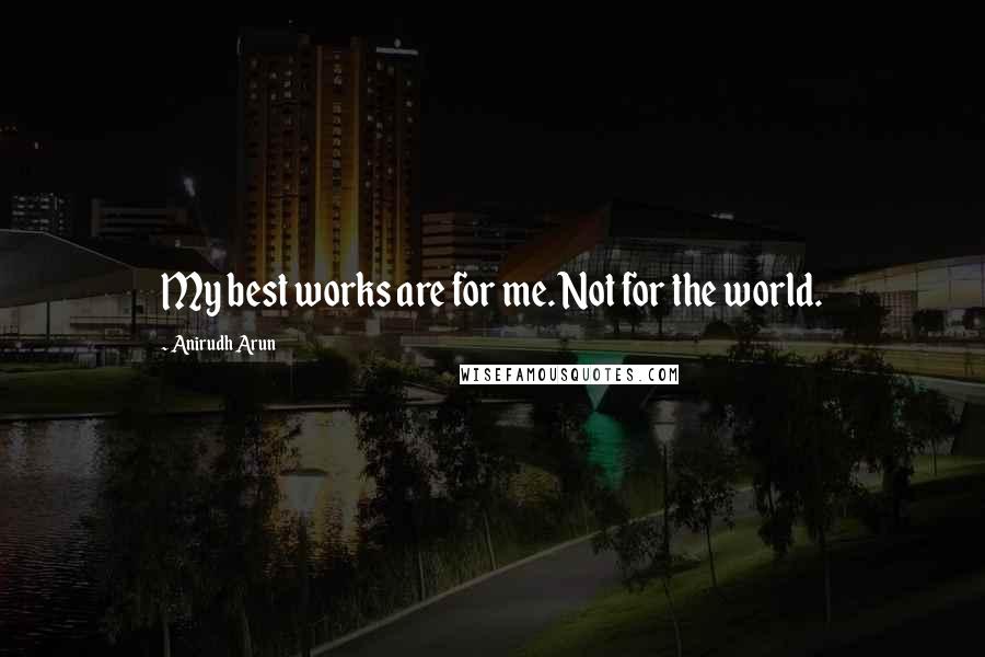 Anirudh Arun Quotes: My best works are for me. Not for the world.