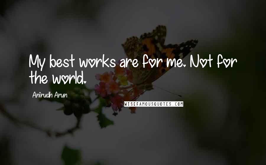 Anirudh Arun Quotes: My best works are for me. Not for the world.