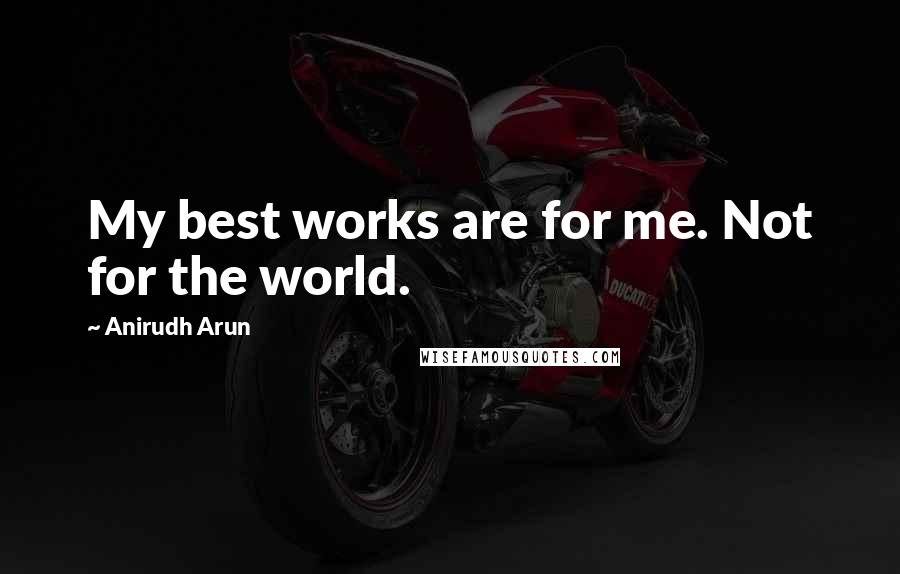 Anirudh Arun Quotes: My best works are for me. Not for the world.