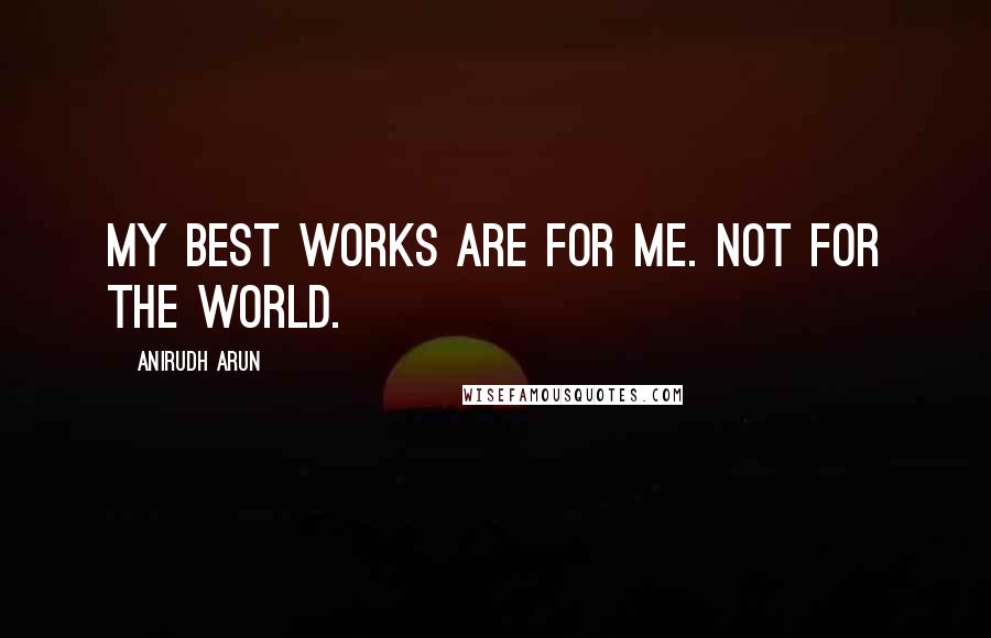 Anirudh Arun Quotes: My best works are for me. Not for the world.