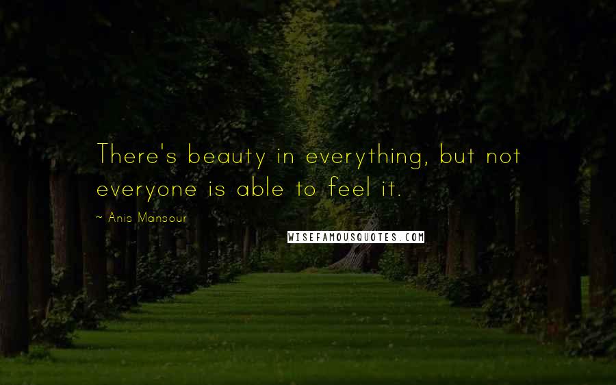 Anis Mansour Quotes: There's beauty in everything, but not everyone is able to feel it.