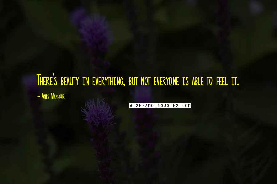 Anis Mansour Quotes: There's beauty in everything, but not everyone is able to feel it.