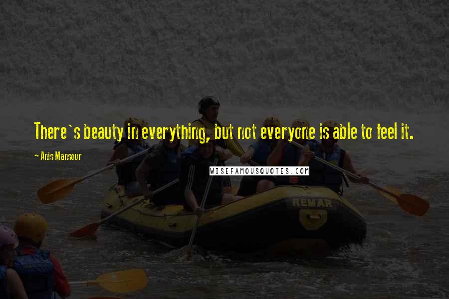 Anis Mansour Quotes: There's beauty in everything, but not everyone is able to feel it.