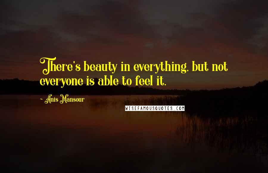 Anis Mansour Quotes: There's beauty in everything, but not everyone is able to feel it.