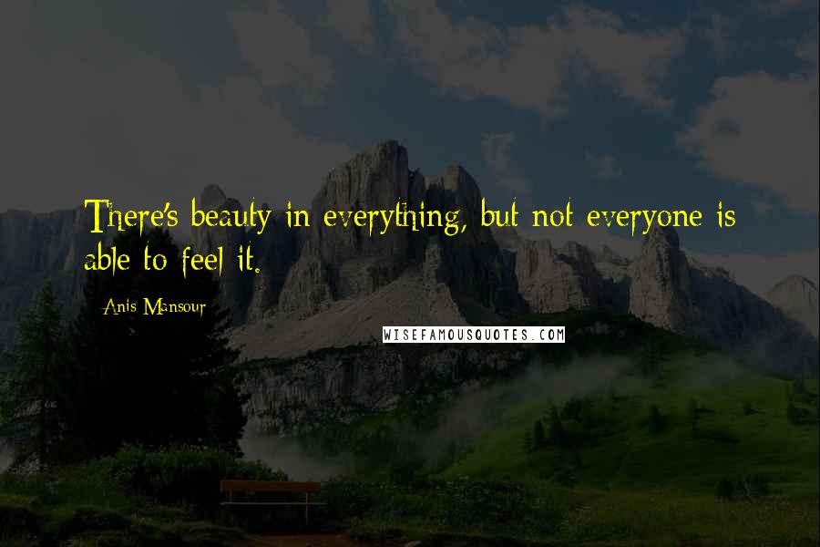 Anis Mansour Quotes: There's beauty in everything, but not everyone is able to feel it.