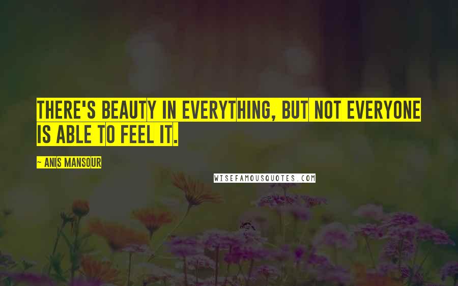 Anis Mansour Quotes: There's beauty in everything, but not everyone is able to feel it.