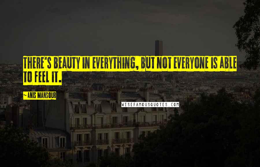 Anis Mansour Quotes: There's beauty in everything, but not everyone is able to feel it.