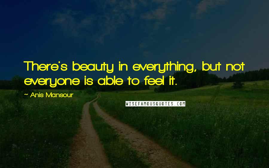 Anis Mansour Quotes: There's beauty in everything, but not everyone is able to feel it.