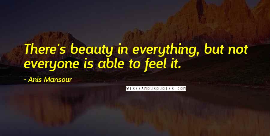 Anis Mansour Quotes: There's beauty in everything, but not everyone is able to feel it.