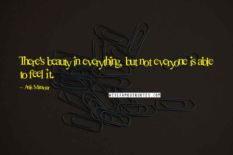 Anis Mansour Quotes: There's beauty in everything, but not everyone is able to feel it.