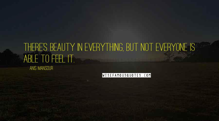 Anis Mansour Quotes: There's beauty in everything, but not everyone is able to feel it.