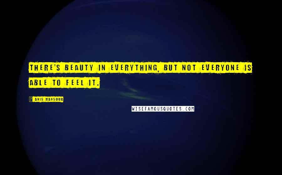 Anis Mansour Quotes: There's beauty in everything, but not everyone is able to feel it.