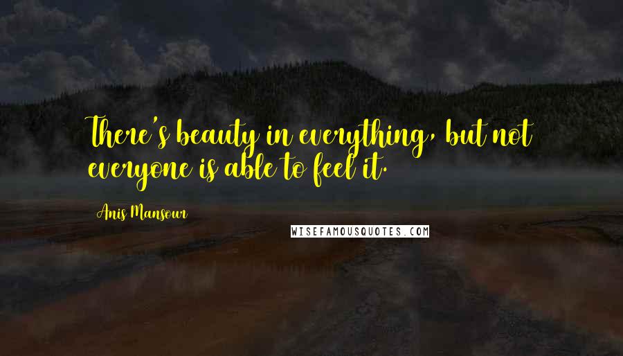 Anis Mansour Quotes: There's beauty in everything, but not everyone is able to feel it.