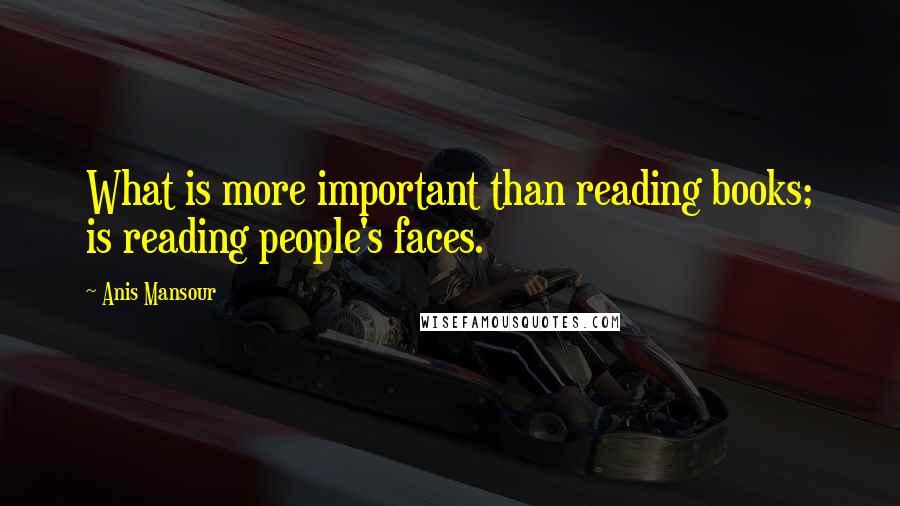 Anis Mansour Quotes: What is more important than reading books; is reading people's faces.