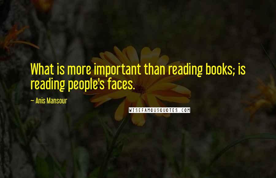Anis Mansour Quotes: What is more important than reading books; is reading people's faces.
