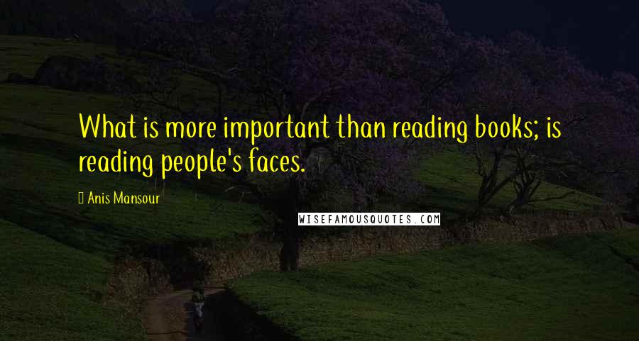 Anis Mansour Quotes: What is more important than reading books; is reading people's faces.