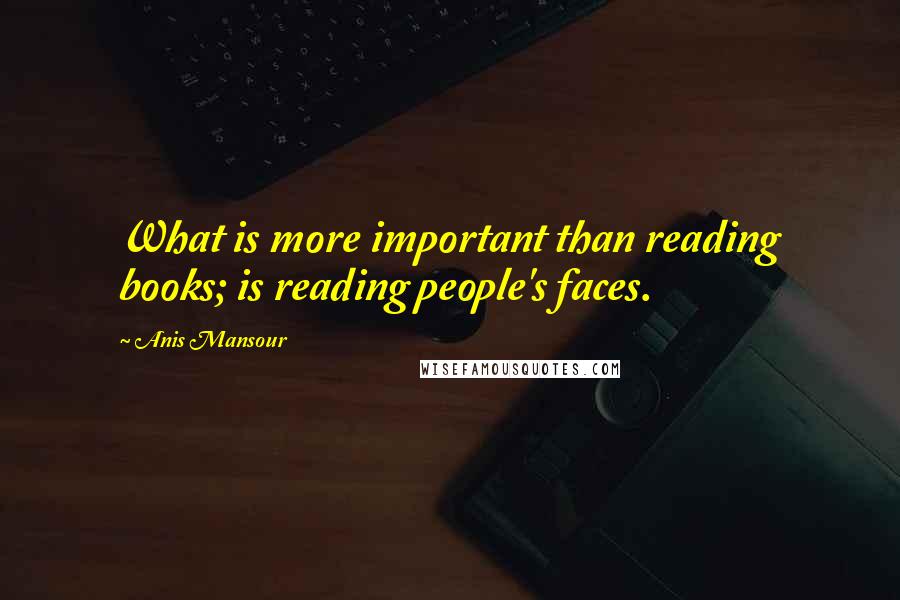 Anis Mansour Quotes: What is more important than reading books; is reading people's faces.