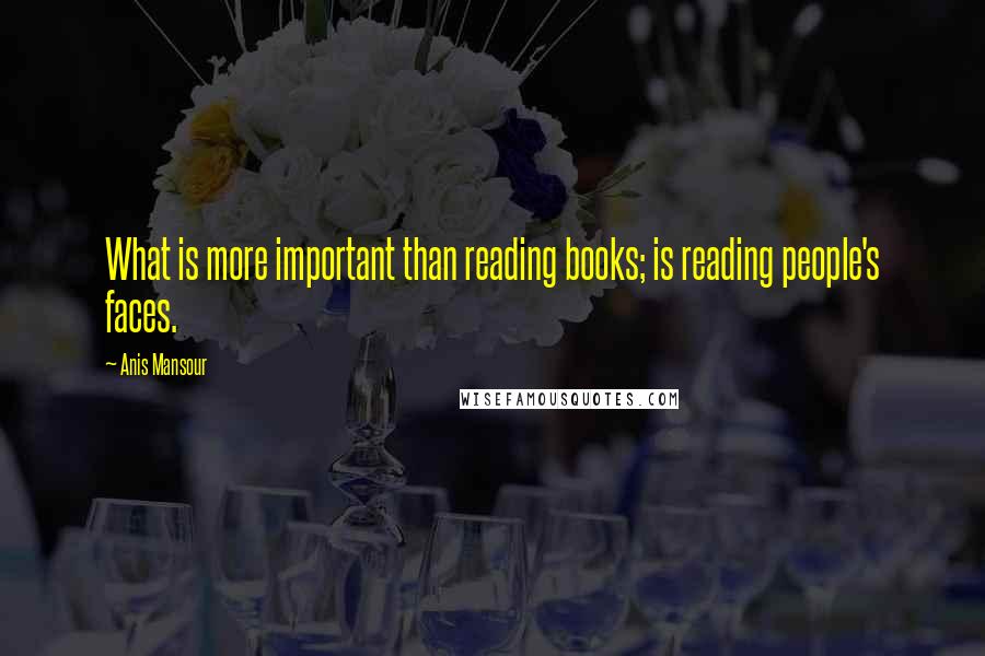 Anis Mansour Quotes: What is more important than reading books; is reading people's faces.