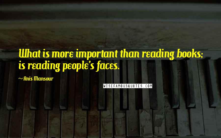 Anis Mansour Quotes: What is more important than reading books; is reading people's faces.