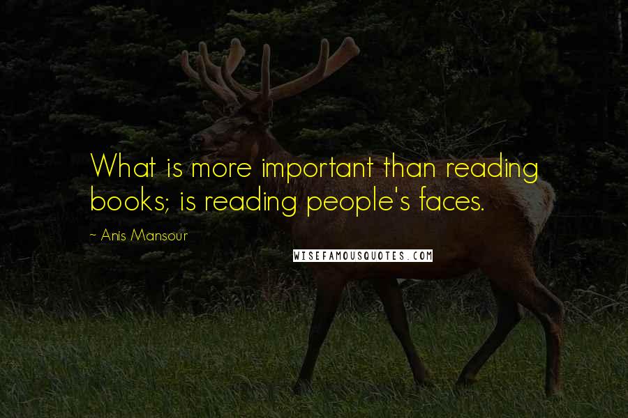 Anis Mansour Quotes: What is more important than reading books; is reading people's faces.