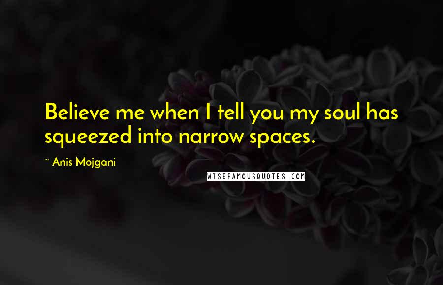 Anis Mojgani Quotes: Believe me when I tell you my soul has squeezed into narrow spaces.