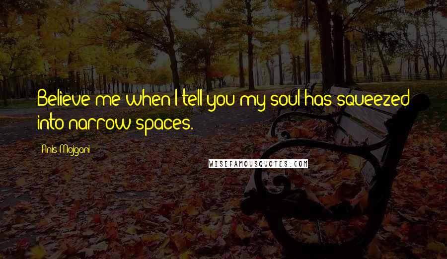Anis Mojgani Quotes: Believe me when I tell you my soul has squeezed into narrow spaces.